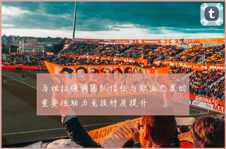 马祖拉强调团队信任与职业态度的重要性助力竞技特质提升
