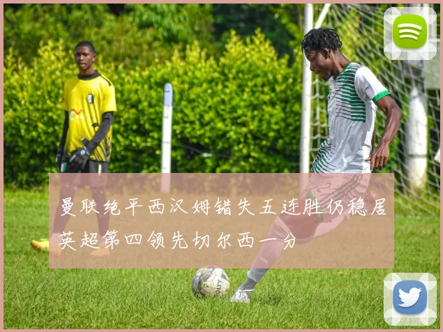 曼联绝平西汉姆错失五连胜仍稳居英超第四领先切尔西一分