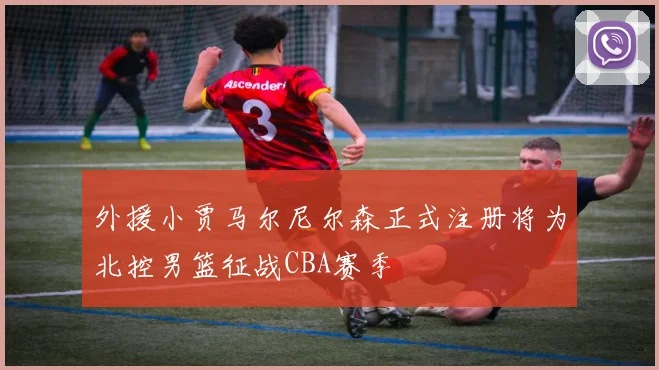 外援小贾马尔尼尔森正式注册将为北控男篮征战CBA赛季