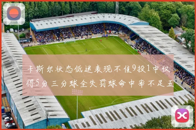 卡斯尔状态低迷表现不佳9投1中仅得5分三分球全失罚球命中率不足五成
