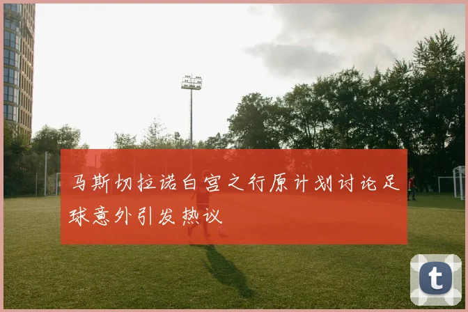 马斯切拉诺白宫之行原计划讨论足球意外引发热议