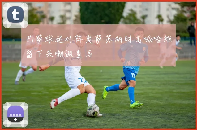 巴萨球迷对阵奥萨苏纳时高喊哈维留下来嘲讽皇马