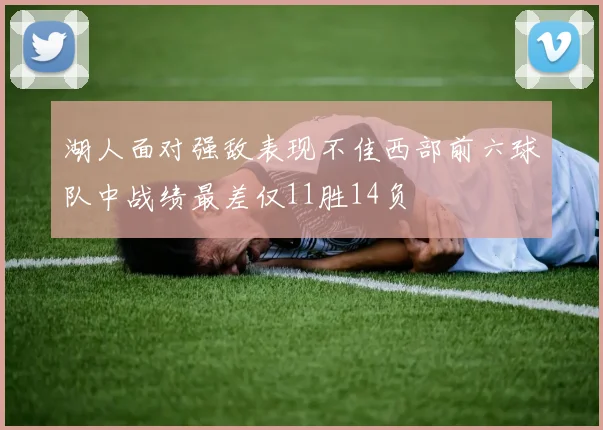 湖人面对强敌表现不佳西部前六球队中战绩最差仅11胜14负