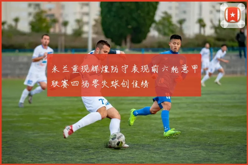 米兰重现辉煌防守表现前六轮意甲联赛四场零失球创佳绩