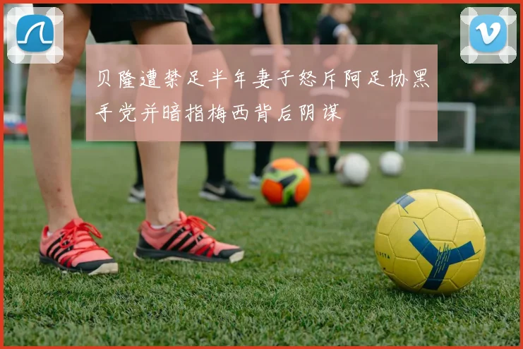 贝隆遭禁足半年妻子怒斥阿足协黑手党并暗指梅西背后阴谋