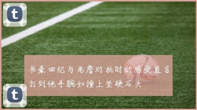 书豪回忆与老詹对抗时的感受直言打到他手腕如撞上坚硬石头