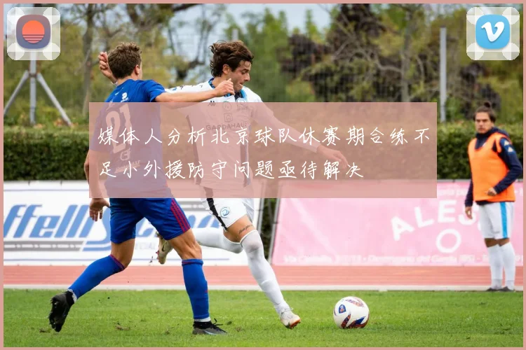 媒体人分析北京球队休赛期合练不足小外援防守问题亟待解决