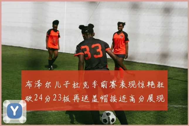 布泽尔儿子杜克季前赛表现惊艳狂砍24分23板再送盖帽接连高分展现潜力