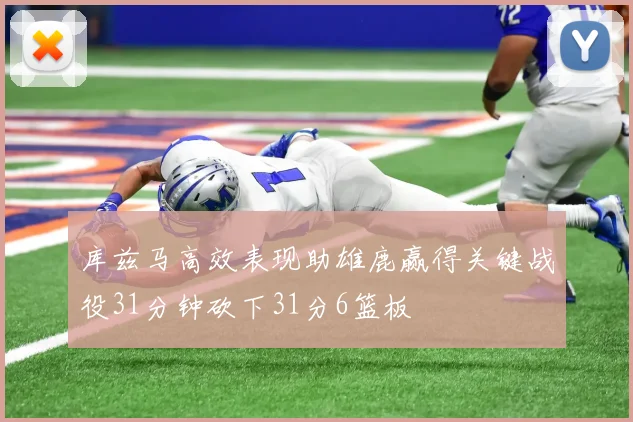 库兹马高效表现助雄鹿赢得关键战役31分钟砍下31分6篮板