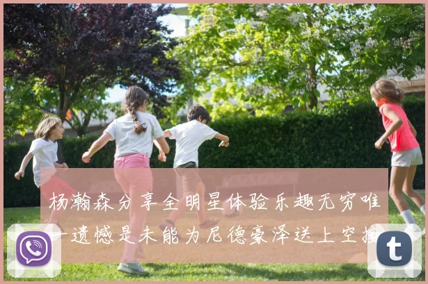 杨瀚森分享全明星体验乐趣无穷唯一遗憾是未能为尼德豪泽送上空接助攻