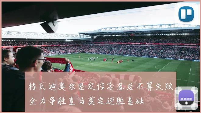格瓦迪奥尔坚定信念落后不算失败全力争胜皇马奠定连胜基础