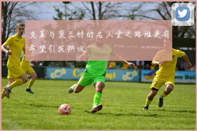 克莱与莫兰特的名人堂之路谁更有希望引发热议