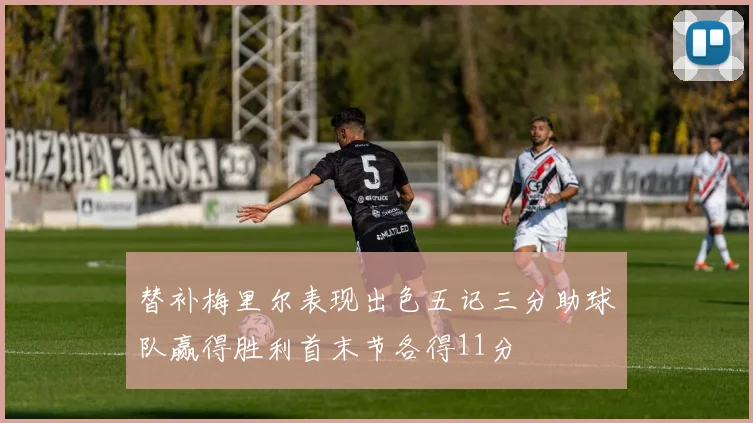 替补梅里尔表现出色五记三分助球队赢得胜利首末节各得11分