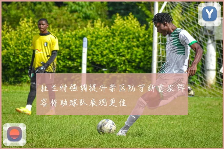 杜兰特强调提升禁区防守新首发阵容将助球队表现更佳