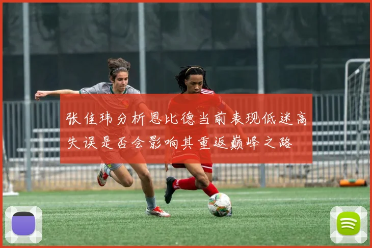 张佳玮分析恩比德当前表现低迷高失误是否会影响其重返巅峰之路