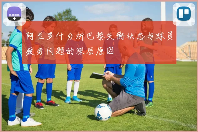 阿兰罗什分析巴黎失衡状态与球员疲劳问题的深层原因