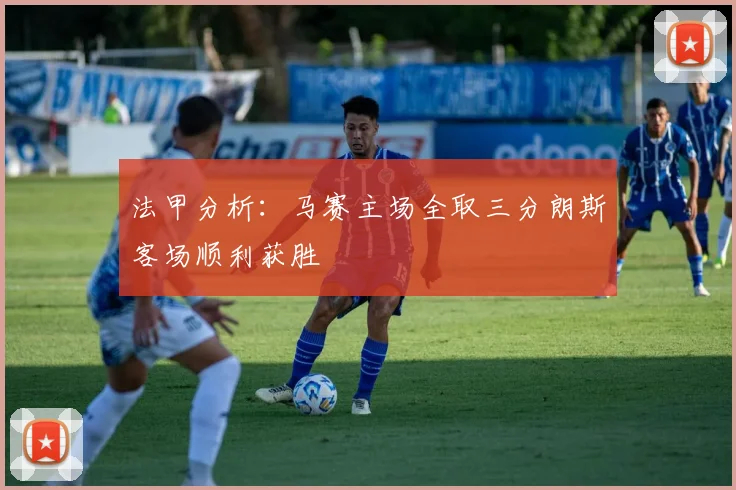 法甲分析：马赛主场全取三分朗斯客场顺利获胜