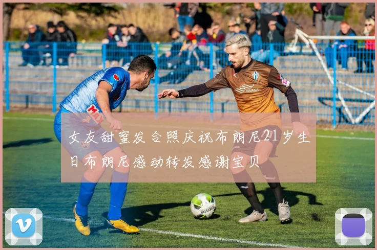 女友甜蜜发合照庆祝布朗尼21岁生日布朗尼感动转发感谢宝贝