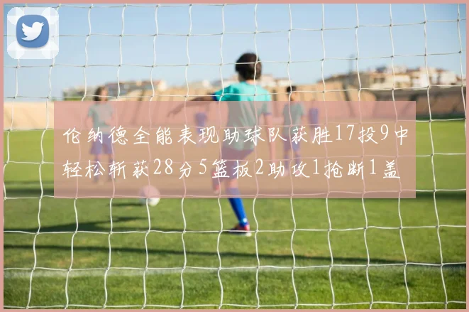 伦纳德全能表现助球队获胜17投9中轻松斩获28分5篮板2助攻1抢断1盖帽