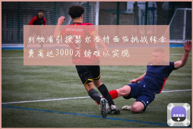 利物浦引援瑟尔洛特面临挑战转会费高达3000万镑难以实现
