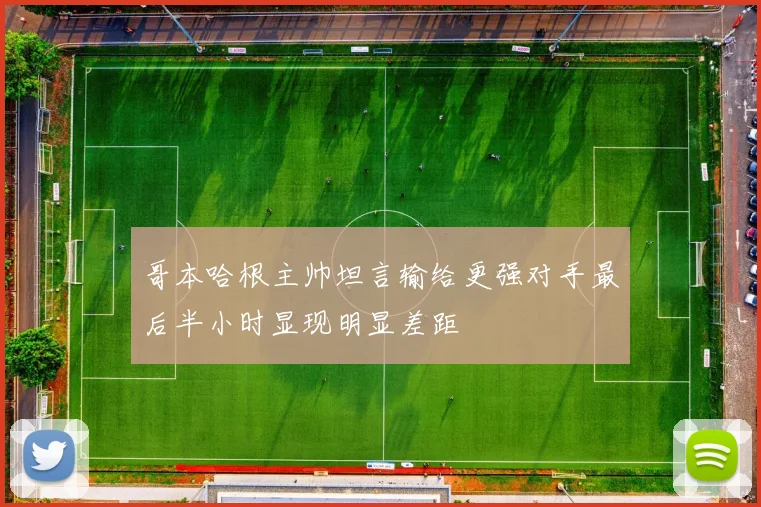 哥本哈根主帅坦言输给更强对手最后半小时显现明显差距