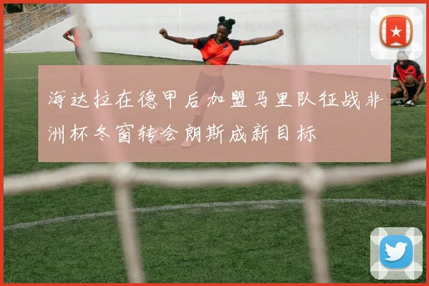 海达拉在德甲后加盟马里队征战非洲杯冬窗转会朗斯成新目标