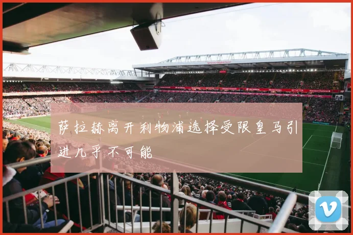 萨拉赫离开利物浦选择受限皇马引进几乎不可能