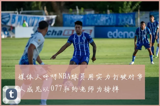 媒体人呼吁NBA球员用实力打破对华人成见以077和约老师为榜样