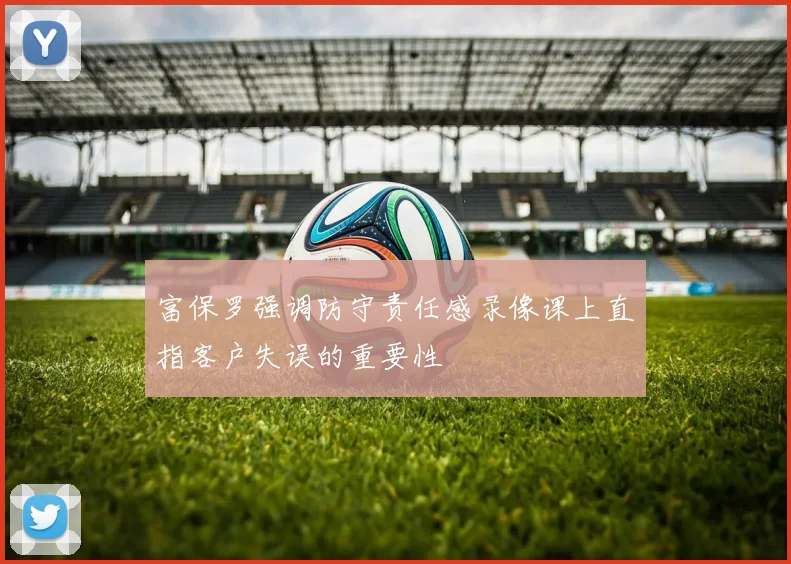 富保罗强调防守责任感录像课上直指客户失误的重要性