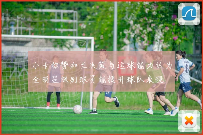 小卡称赞加兰决策与运球能力认为全明星级别球员能提升球队表现