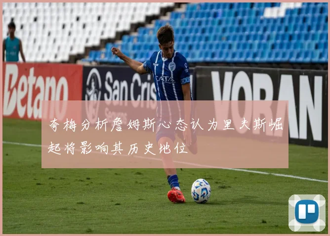 夸梅分析詹姆斯心态认为里夫斯崛起将影响其历史地位