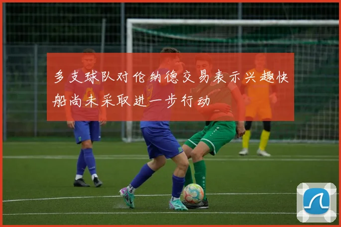 多支球队对伦纳德交易表示兴趣快船尚未采取进一步行动