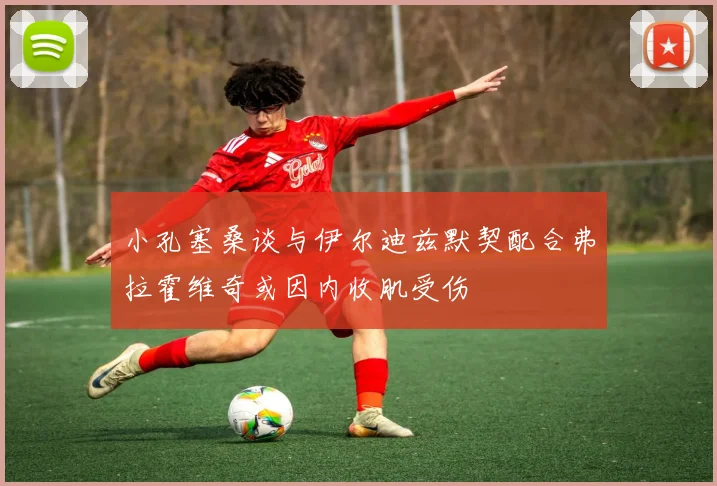小孔塞桑谈与伊尔迪兹默契配合弗拉霍维奇或因内收肌受伤