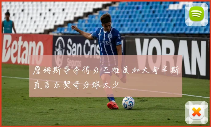 詹姆斯争夺得分王难度加大考辛斯直言东契奇分球太少