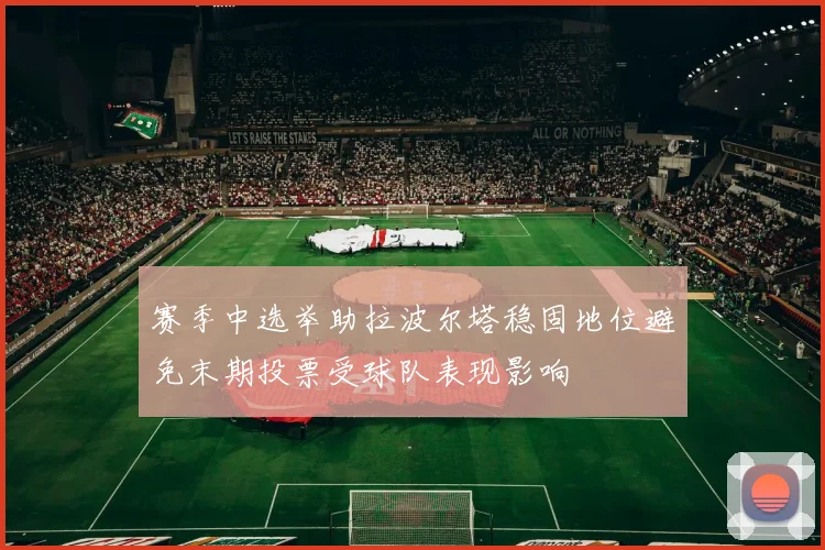 赛季中选举助拉波尔塔稳固地位避免末期投票受球队表现影响