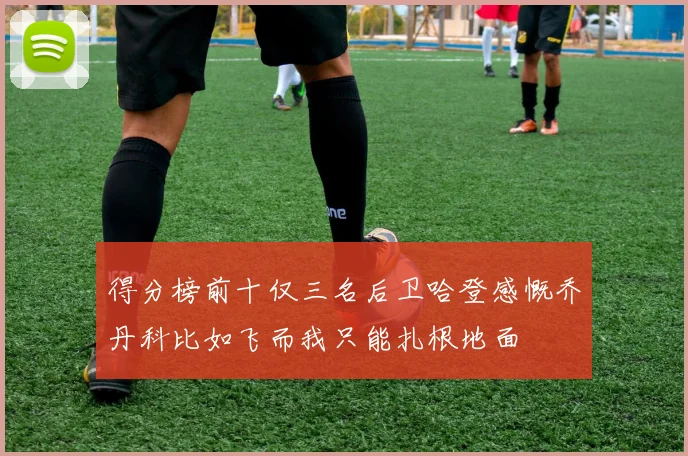 得分榜前十仅三名后卫哈登感慨乔丹科比如飞而我只能扎根地面