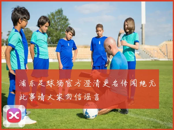 浦东足球场官方澄清更名传闻绝无此事请大家勿信谣言