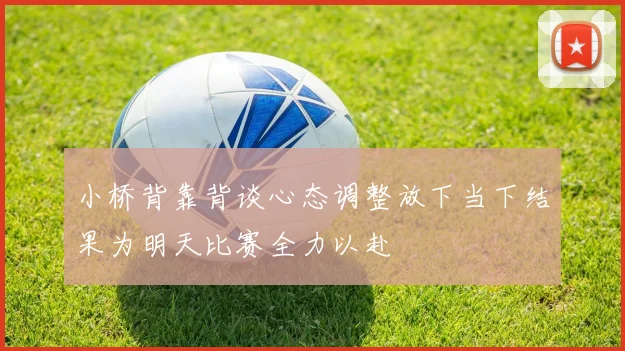 小桥背靠背谈心态调整放下当下结果为明天比赛全力以赴
